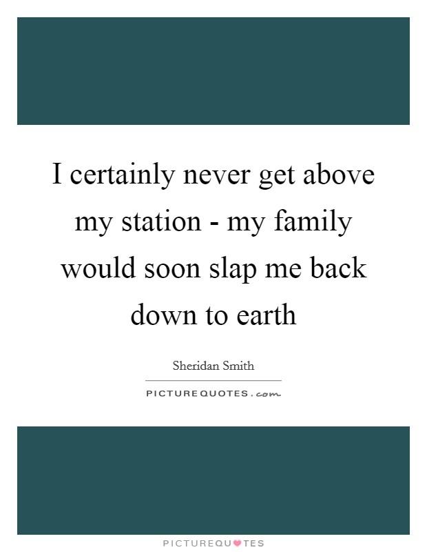 I certainly never get above my station - my family would soon slap me back down to earth Picture Quote #1