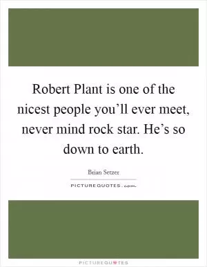 Robert Plant is one of the nicest people you’ll ever meet, never mind rock star. He’s so down to earth Picture Quote #1