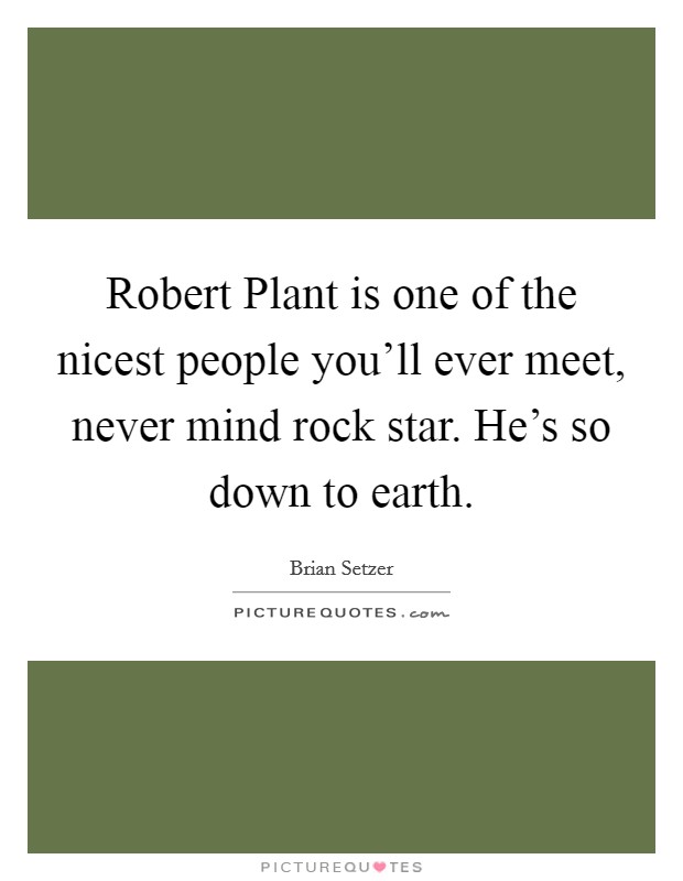 Robert Plant is one of the nicest people you'll ever meet, never mind rock star. He's so down to earth. Picture Quote #1