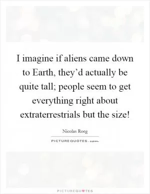 I imagine if aliens came down to Earth, they’d actually be quite tall; people seem to get everything right about extraterrestrials but the size! Picture Quote #1