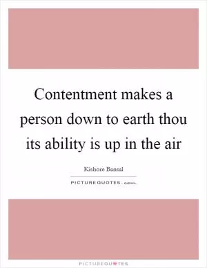 Contentment makes a person down to earth thou its ability is up in the air Picture Quote #1