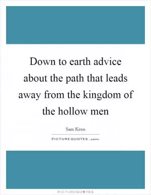 Down to earth advice about the path that leads away from the kingdom of the hollow men Picture Quote #1
