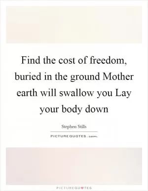 Find the cost of freedom, buried in the ground Mother earth will swallow you Lay your body down Picture Quote #1