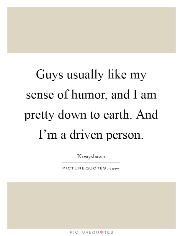 Guys usually like my sense of humor, and I am pretty down to earth. And I'm a driven person. Picture Quote #1