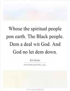 Whose the spiritual people pon earth. The Black people. Dem a deal wit God. And God no let dem down Picture Quote #1
