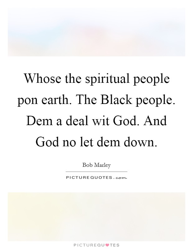 Whose the spiritual people pon earth. The Black people. Dem a deal wit God. And God no let dem down. Picture Quote #1