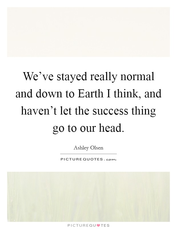 We've stayed really normal and down to Earth I think, and haven't let the success thing go to our head. Picture Quote #1