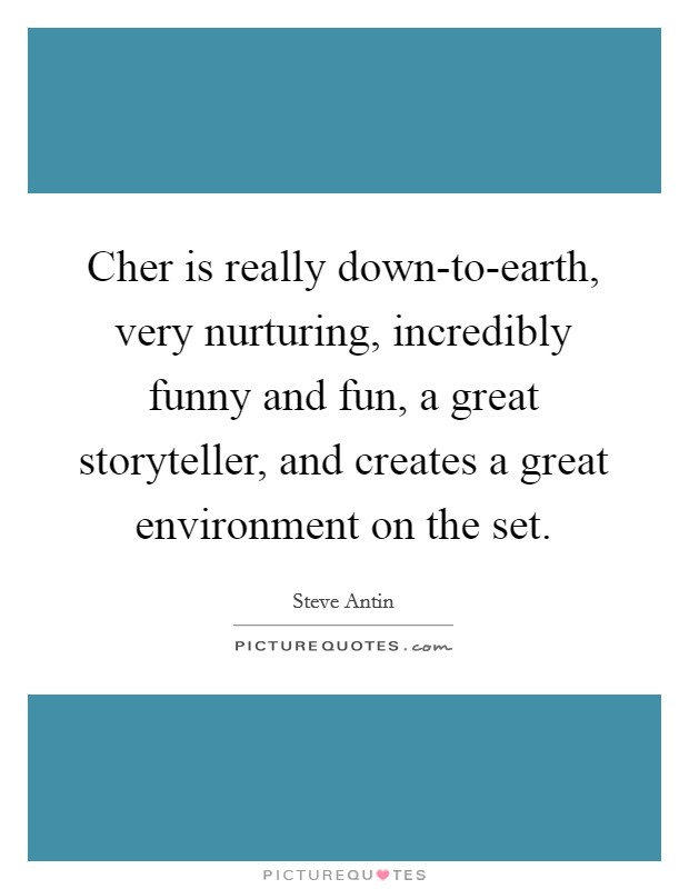 Cher is really down-to-earth, very nurturing, incredibly funny and fun, a great storyteller, and creates a great environment on the set. Picture Quote #1