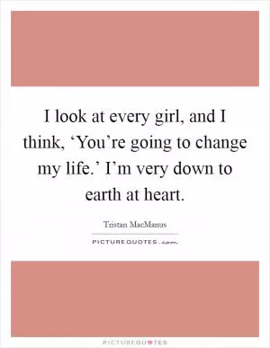 I look at every girl, and I think, ‘You’re going to change my life.’ I’m very down to earth at heart Picture Quote #1