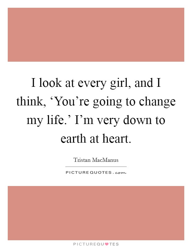 I look at every girl, and I think, ‘You're going to change my life.' I'm very down to earth at heart. Picture Quote #1