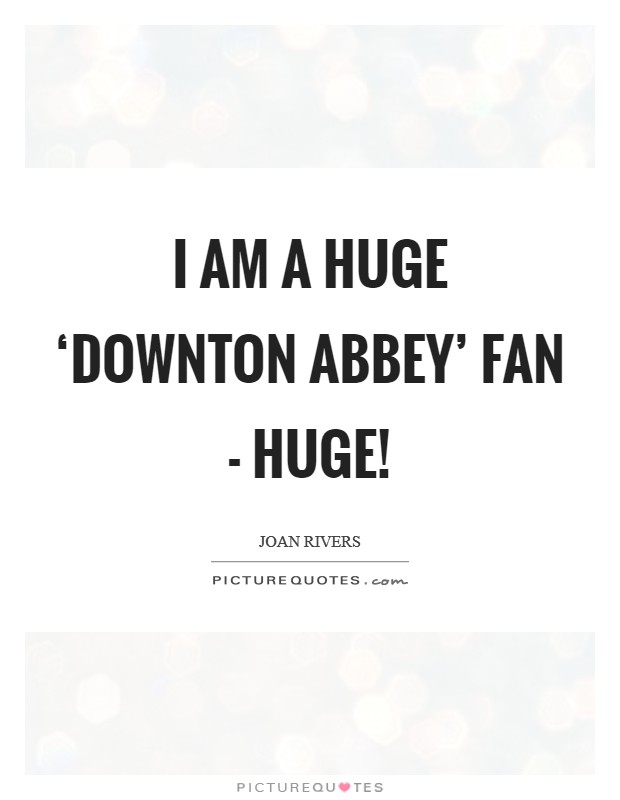 I am a huge ‘Downton Abbey' fan - huge! Picture Quote #1