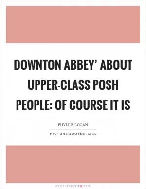 Downton Abbey’ about upper-class posh people: of course it is Picture Quote #1