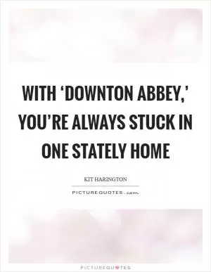 With ‘Downton Abbey,’ you’re always stuck in one stately home Picture Quote #1