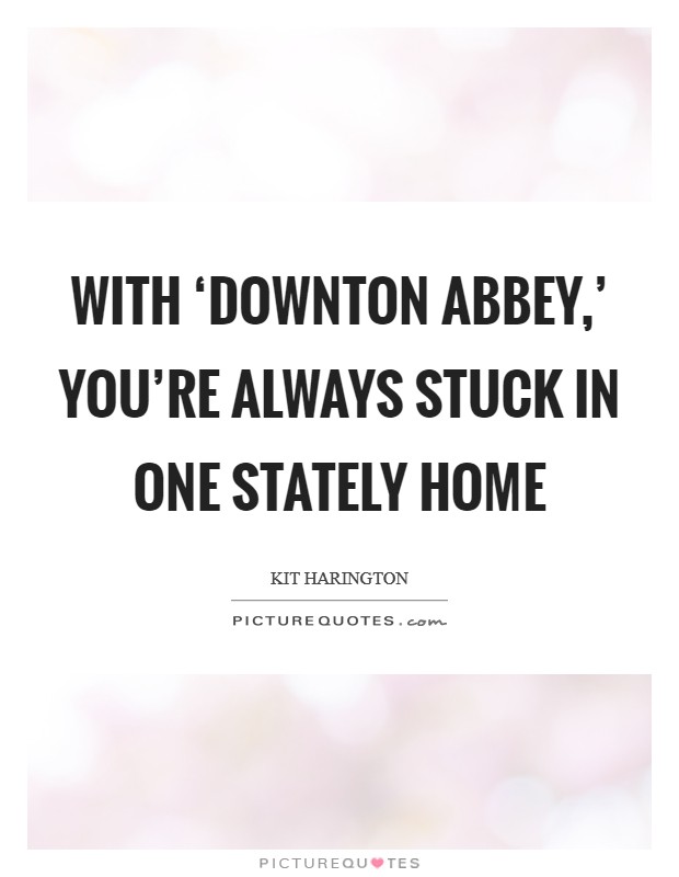 With ‘Downton Abbey,' you're always stuck in one stately home Picture Quote #1