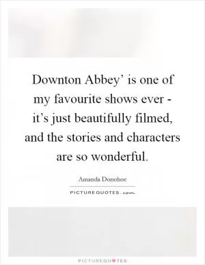 Downton Abbey’ is one of my favourite shows ever - it’s just beautifully filmed, and the stories and characters are so wonderful Picture Quote #1