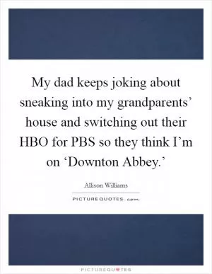 My dad keeps joking about sneaking into my grandparents’ house and switching out their HBO for PBS so they think I’m on ‘Downton Abbey.’ Picture Quote #1