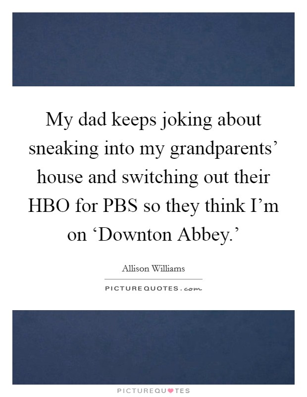 My dad keeps joking about sneaking into my grandparents' house and switching out their HBO for PBS so they think I'm on ‘Downton Abbey.' Picture Quote #1