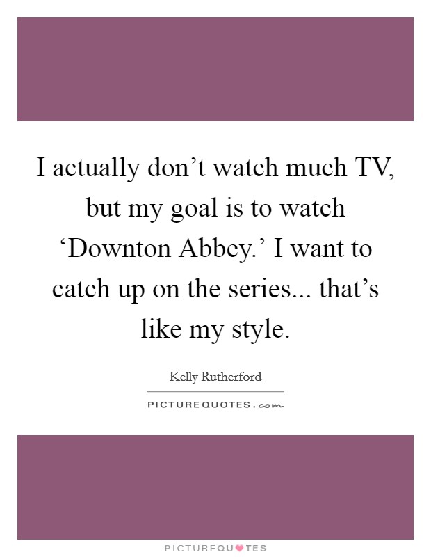 I actually don't watch much TV, but my goal is to watch ‘Downton Abbey.' I want to catch up on the series... that's like my style. Picture Quote #1