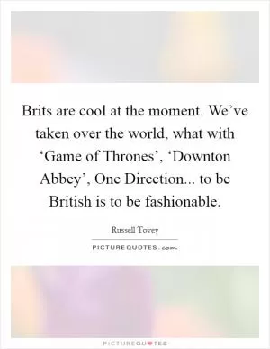 Brits are cool at the moment. We’ve taken over the world, what with ‘Game of Thrones’, ‘Downton Abbey’, One Direction... to be British is to be fashionable Picture Quote #1