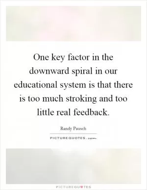 One key factor in the downward spiral in our educational system is that there is too much stroking and too little real feedback Picture Quote #1