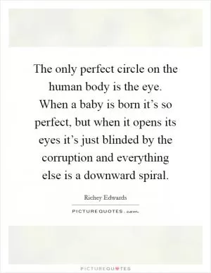 The only perfect circle on the human body is the eye. When a baby is born it’s so perfect, but when it opens its eyes it’s just blinded by the corruption and everything else is a downward spiral Picture Quote #1