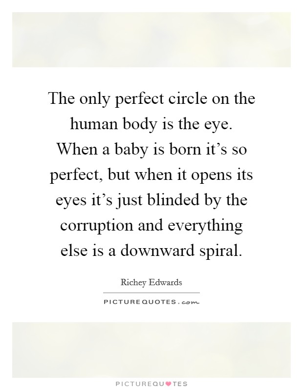 The only perfect circle on the human body is the eye. When a baby is born it's so perfect, but when it opens its eyes it's just blinded by the corruption and everything else is a downward spiral. Picture Quote #1