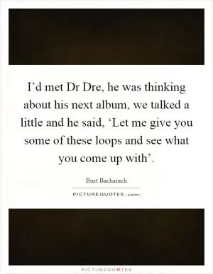 I’d met Dr Dre, he was thinking about his next album, we talked a little and he said, ‘Let me give you some of these loops and see what you come up with’ Picture Quote #1