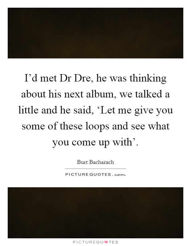 I'd met Dr Dre, he was thinking about his next album, we talked a little and he said, ‘Let me give you some of these loops and see what you come up with'. Picture Quote #1