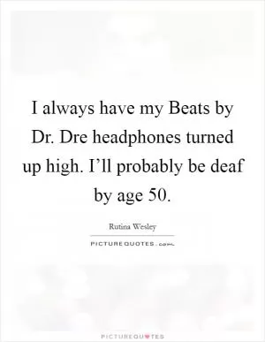 I always have my Beats by Dr. Dre headphones turned up high. I’ll probably be deaf by age 50 Picture Quote #1