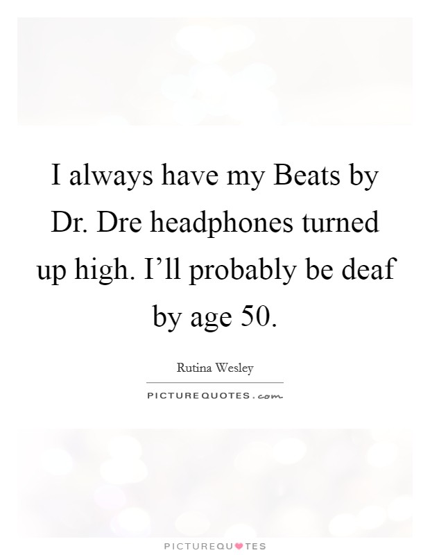I always have my Beats by Dr. Dre headphones turned up high. I'll probably be deaf by age 50. Picture Quote #1