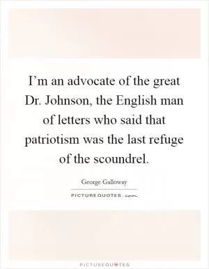 I’m an advocate of the great Dr. Johnson, the English man of letters who said that patriotism was the last refuge of the scoundrel Picture Quote #1
