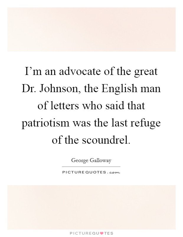 I'm an advocate of the great Dr. Johnson, the English man of letters who said that patriotism was the last refuge of the scoundrel. Picture Quote #1