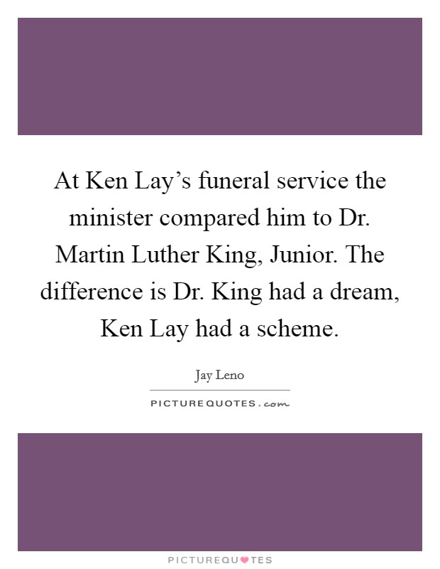 At Ken Lay's funeral service the minister compared him to Dr. Martin Luther King, Junior. The difference is Dr. King had a dream, Ken Lay had a scheme. Picture Quote #1