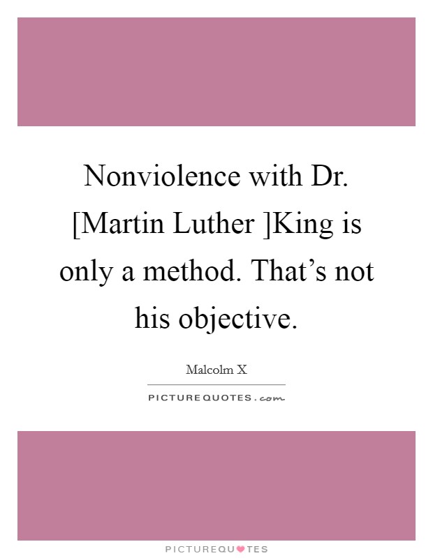 Nonviolence with Dr. [Martin Luther ]King is only a method. That's not his objective. Picture Quote #1