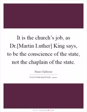 It is the church’s job, as Dr.[Martin Luther] King says, to be the conscience of the state, not the chaplain of the state Picture Quote #1