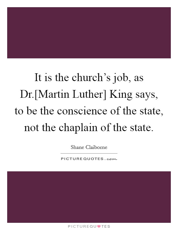 It is the church's job, as Dr.[Martin Luther] King says, to be the conscience of the state, not the chaplain of the state. Picture Quote #1