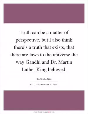 Truth can be a matter of perspective, but I also think there’s a truth that exists, that there are laws to the universe the way Gandhi and Dr. Martin Luther King believed Picture Quote #1