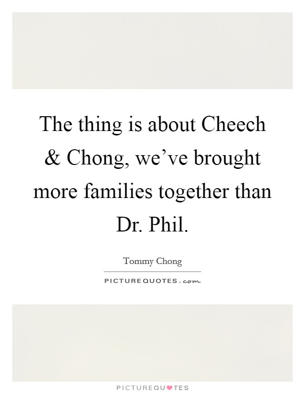 The thing is about Cheech and Chong, we've brought more families together than Dr. Phil. Picture Quote #1
