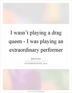 I wasn’t playing a drag queen - I was playing an extraordinary performer Picture Quote #1