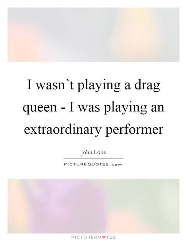 I wasn't playing a drag queen - I was playing an extraordinary performer Picture Quote #1