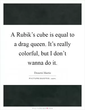 A Rubik’s cube is equal to a drag queen. It’s really colorful, but I don’t wanna do it Picture Quote #1