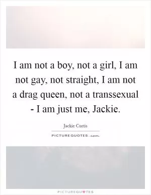 I am not a boy, not a girl, I am not gay, not straight, I am not a drag queen, not a transsexual - I am just me, Jackie Picture Quote #1