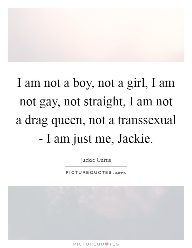 I am not a boy, not a girl, I am not gay, not straight, I am not a drag queen, not a transsexual - I am just me, Jackie. Picture Quote #1