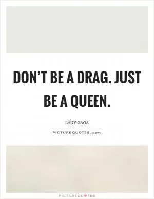 Don’t be a drag. Just be a queen Picture Quote #1