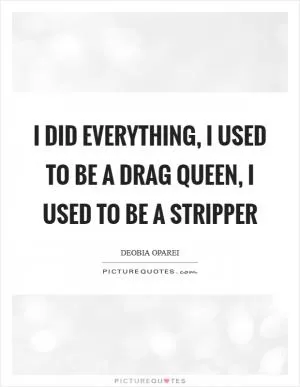 I did everything, I used to be a drag queen, I used to be a stripper Picture Quote #1