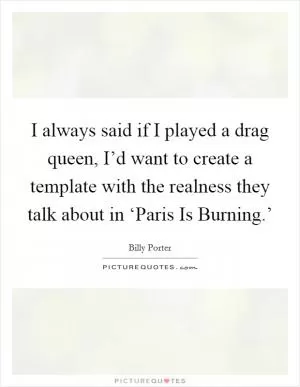 I always said if I played a drag queen, I’d want to create a template with the realness they talk about in ‘Paris Is Burning.’ Picture Quote #1