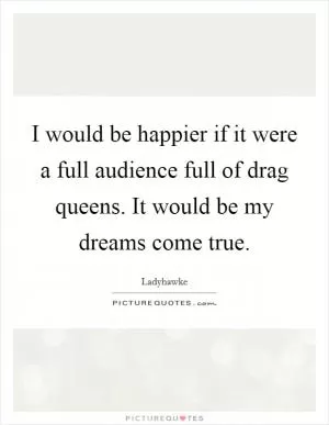 I would be happier if it were a full audience full of drag queens. It would be my dreams come true Picture Quote #1