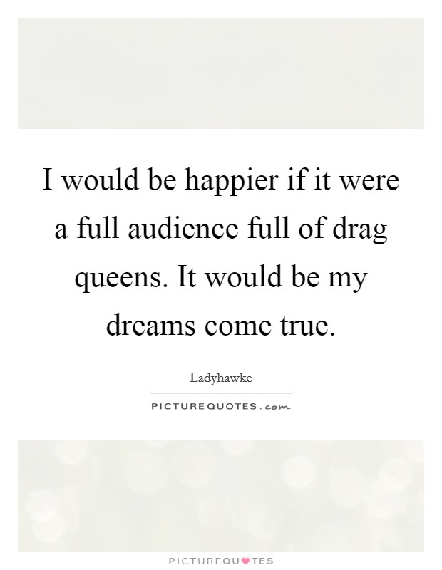 I would be happier if it were a full audience full of drag queens. It would be my dreams come true. Picture Quote #1