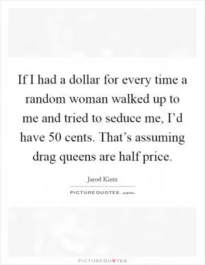 If I had a dollar for every time a random woman walked up to me and tried to seduce me, I’d have 50 cents. That’s assuming drag queens are half price Picture Quote #1