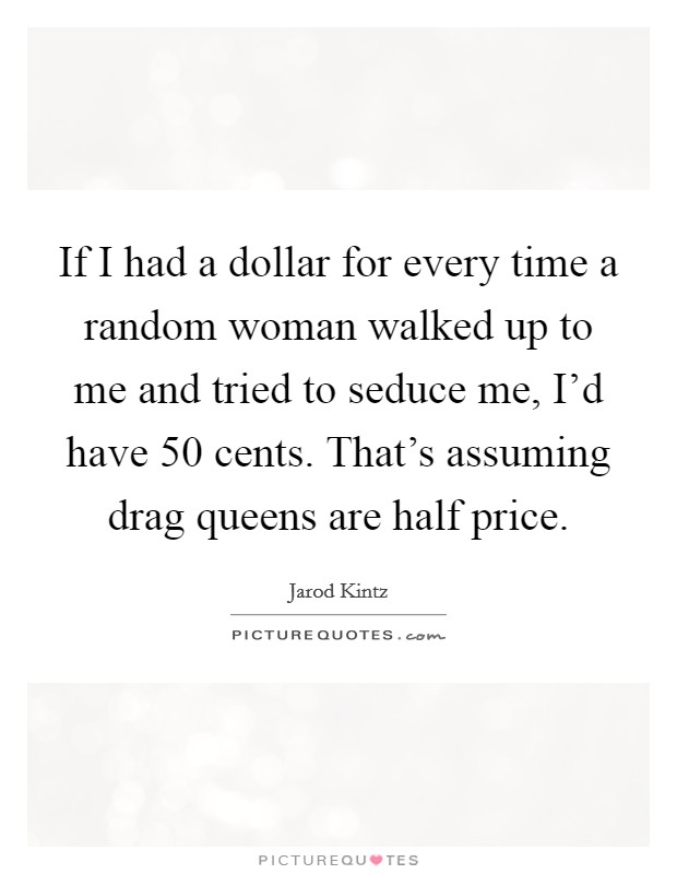 If I had a dollar for every time a random woman walked up to me and tried to seduce me, I'd have 50 cents. That's assuming drag queens are half price. Picture Quote #1
